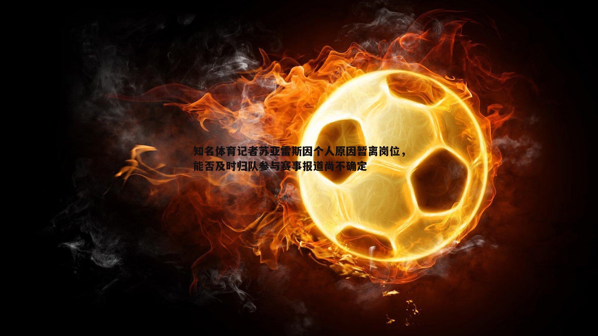 星空体育-知名体育记者苏亚雷斯因个人原因暂离岗位，能否及时归队参与赛事报道尚不确定