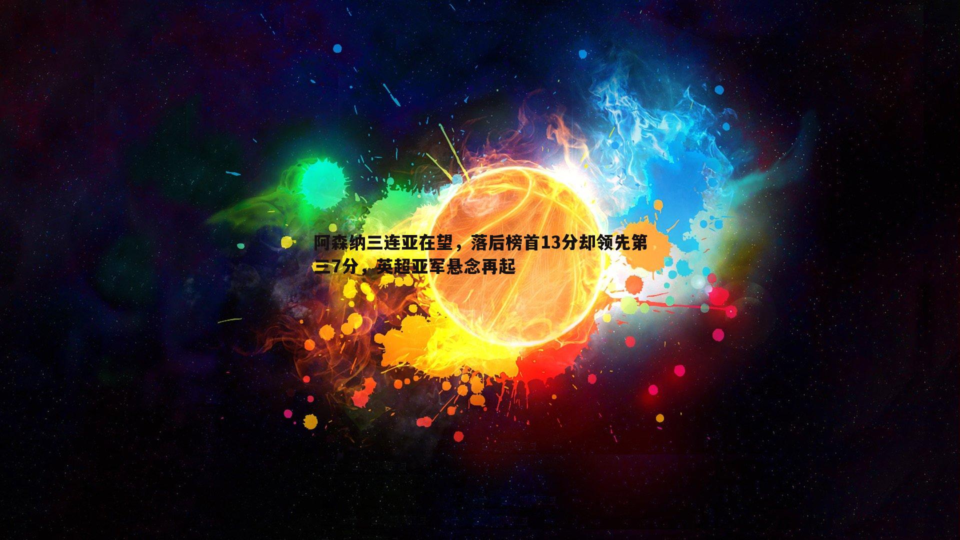 星空体育-阿森纳三连亚在望，落后榜首13分却领先第三7分，英超亚军悬念再起