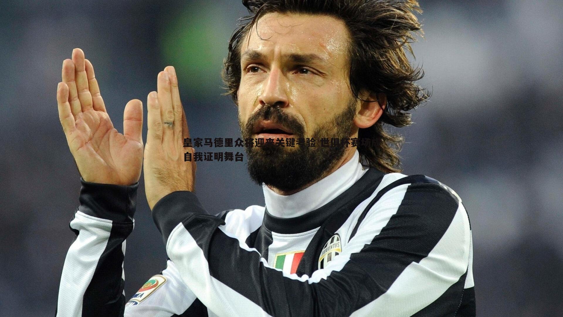 皇家马德里众将迎来关键考验 世俱杯赛场成自我证明舞台