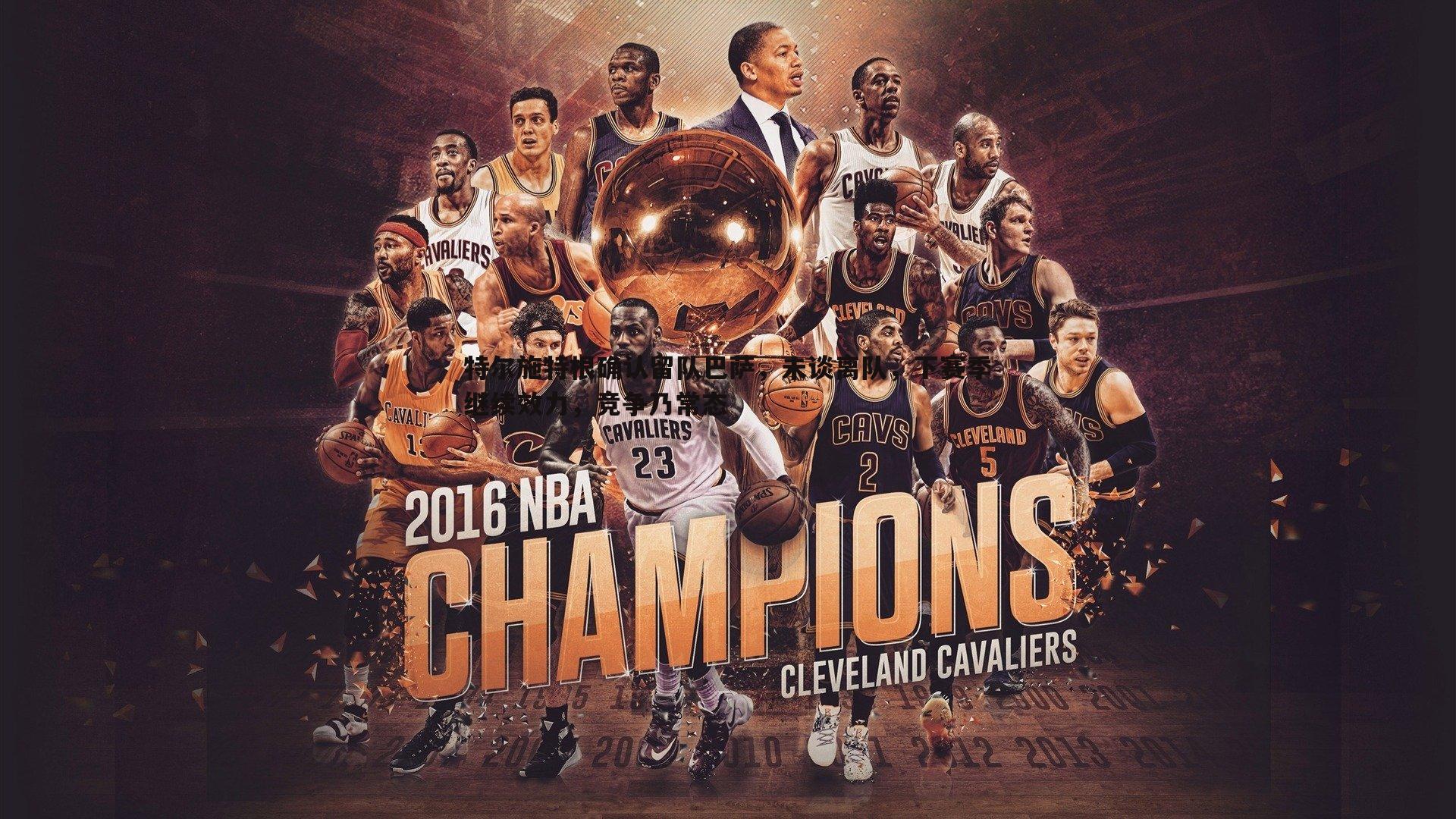 星空体育-特尔施特根确认留队巴萨，未谈离队，下赛季继续效力，竞争乃常态