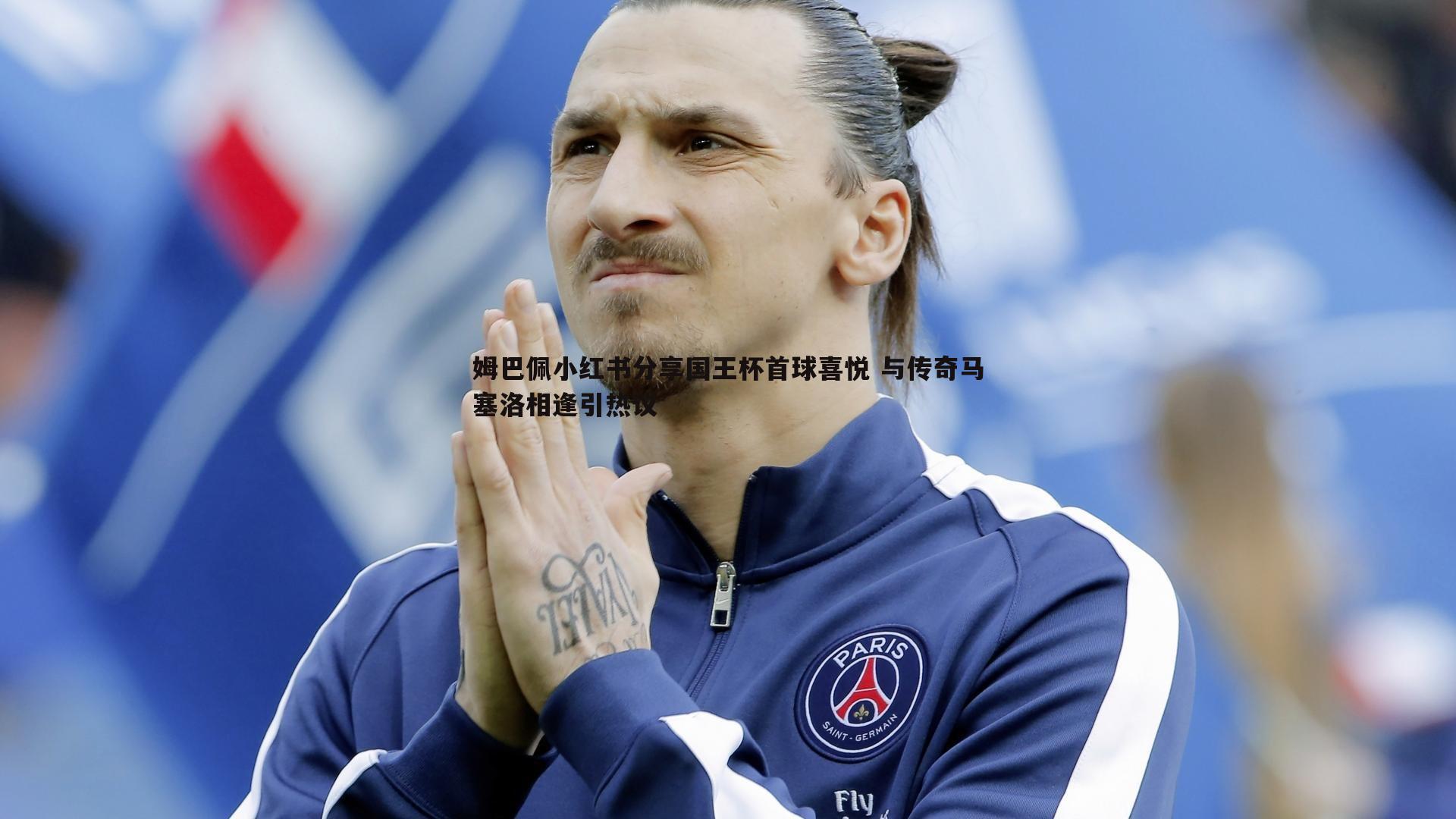 姆巴佩小红书分享国王杯首球喜悦 与传奇马塞洛相逢引热议