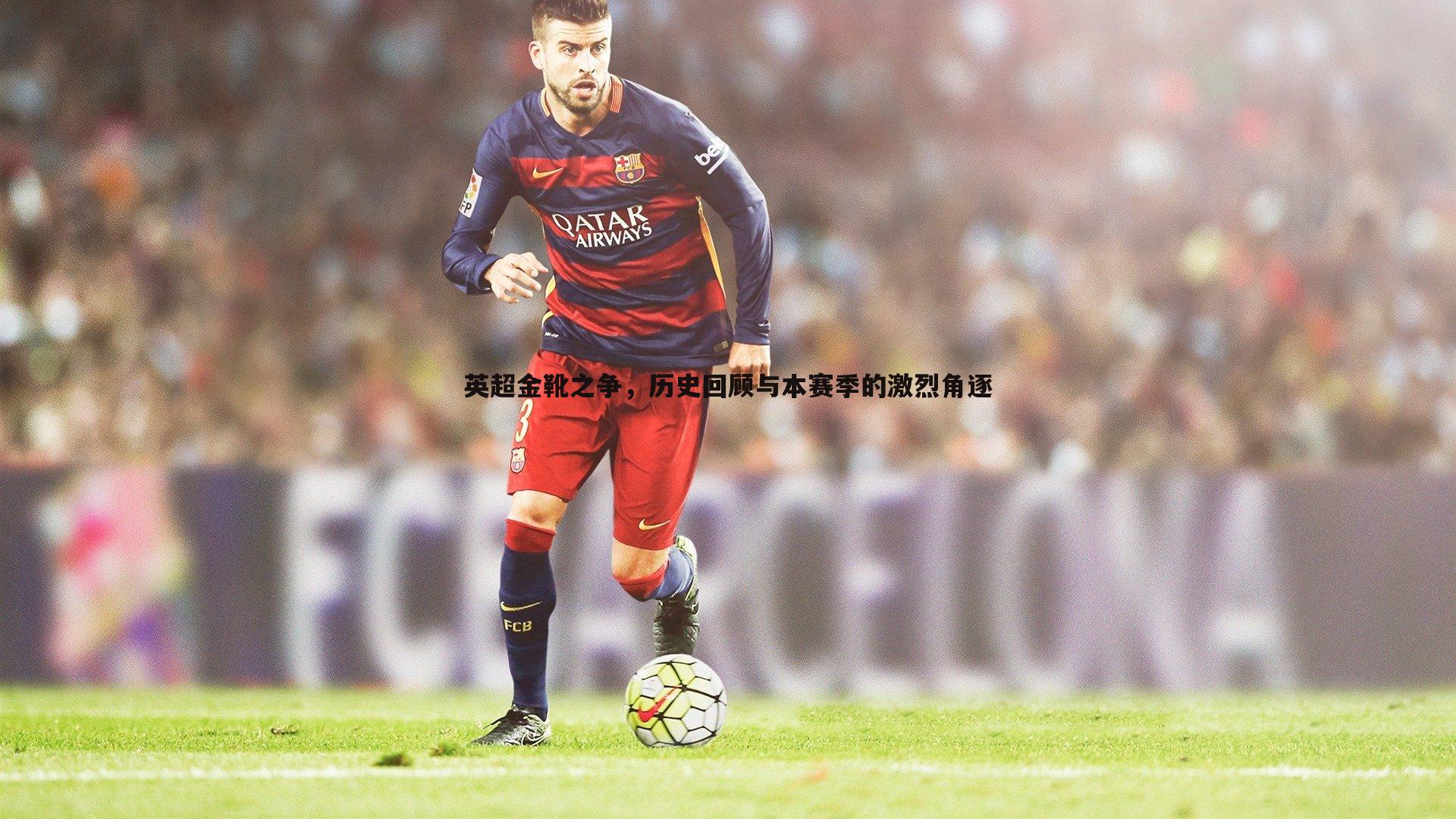 英超金靴之争,历史回顾与本赛季的激烈角逐