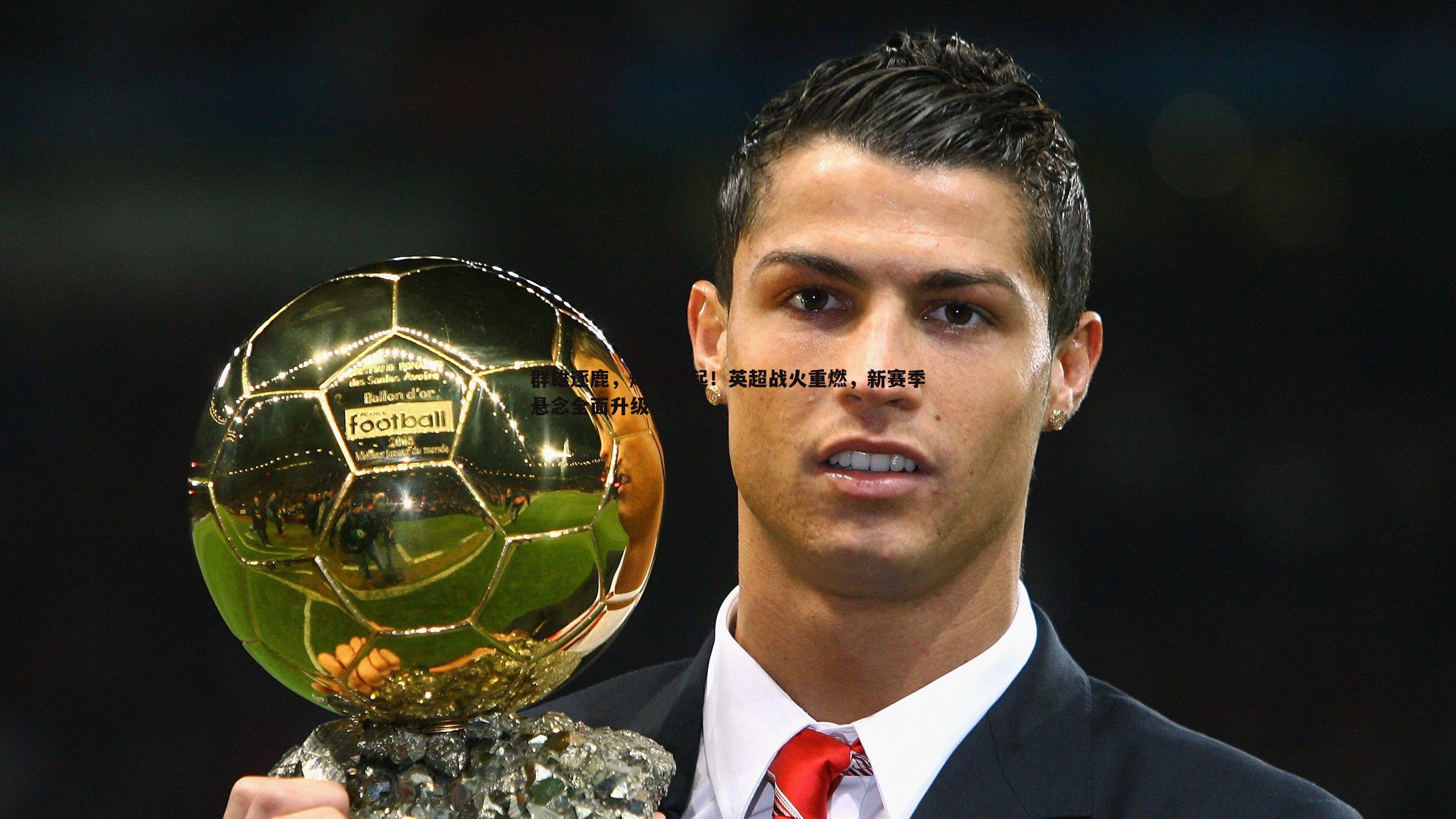 星空体育-群雄逐鹿，烽烟再起！英超战火重燃，新赛季悬念全面升级