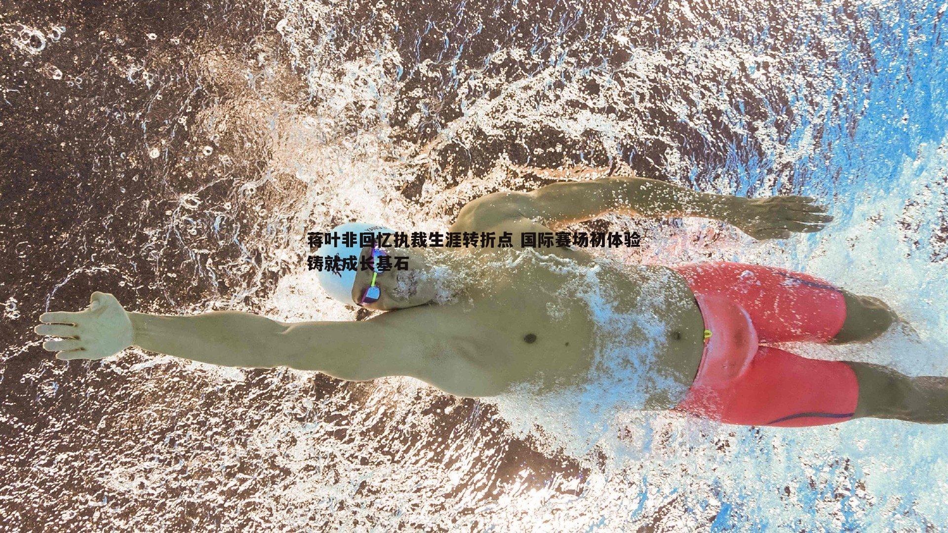 星空体育-蒋叶非回忆执裁生涯转折点 国际赛场初体验铸就成长基石